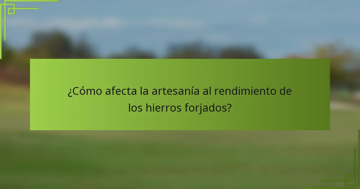 ¿Cómo afecta la artesanía al rendimiento de los hierros forjados?