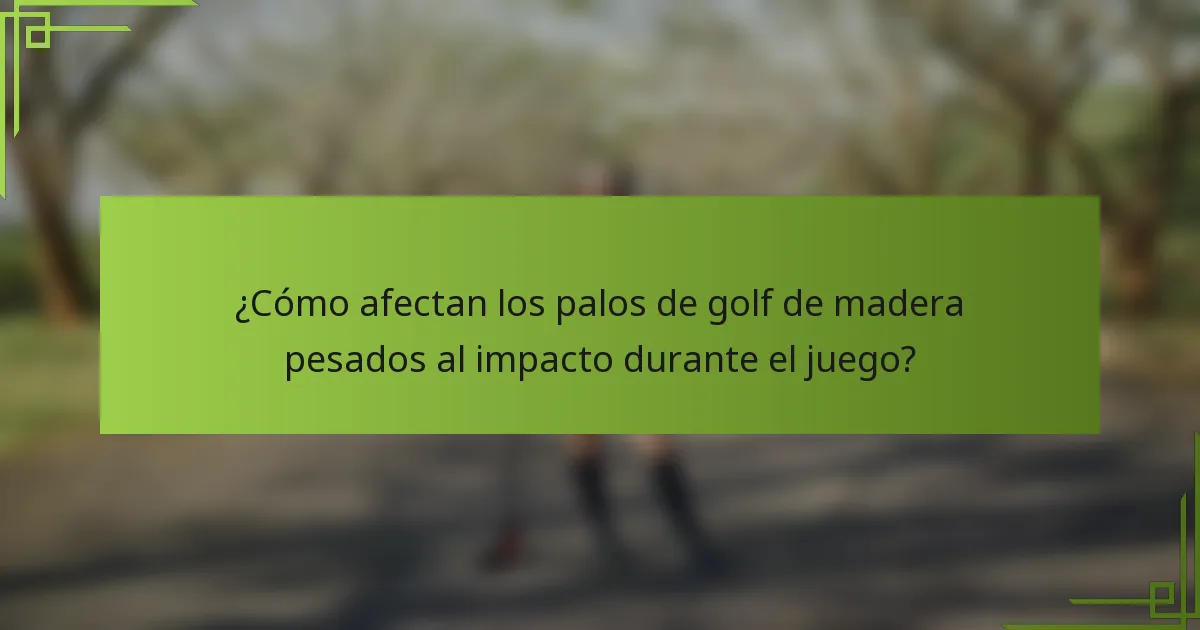 ¿Cómo afectan los palos de golf de madera pesados al impacto durante el juego?