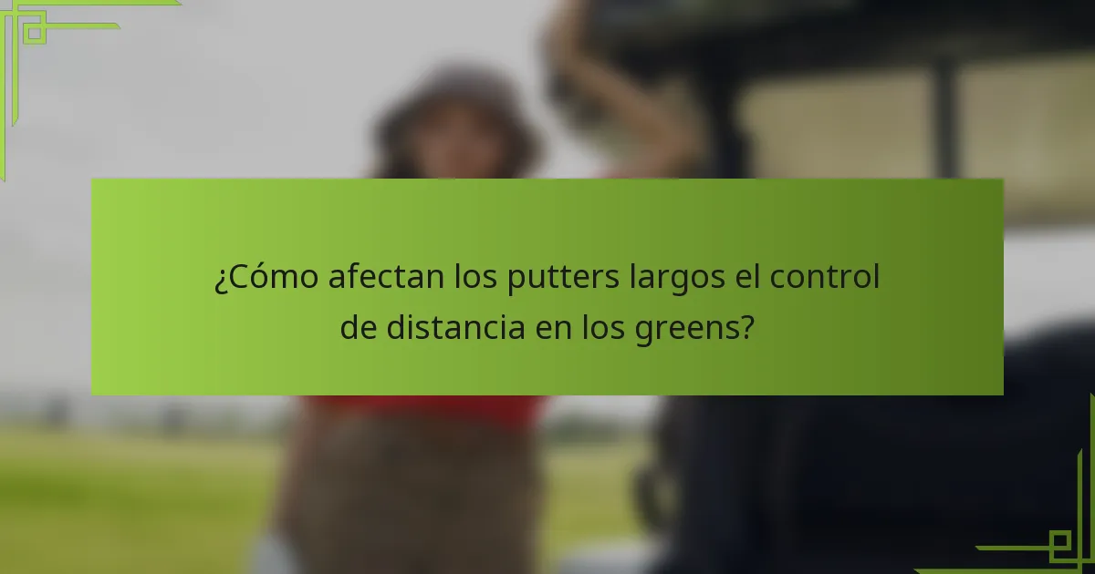 ¿Cómo afectan los putters largos el control de distancia en los greens?