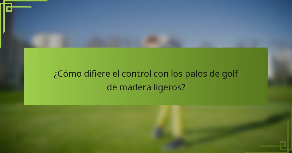 ¿Cómo difiere el control con los palos de golf de madera ligeros?