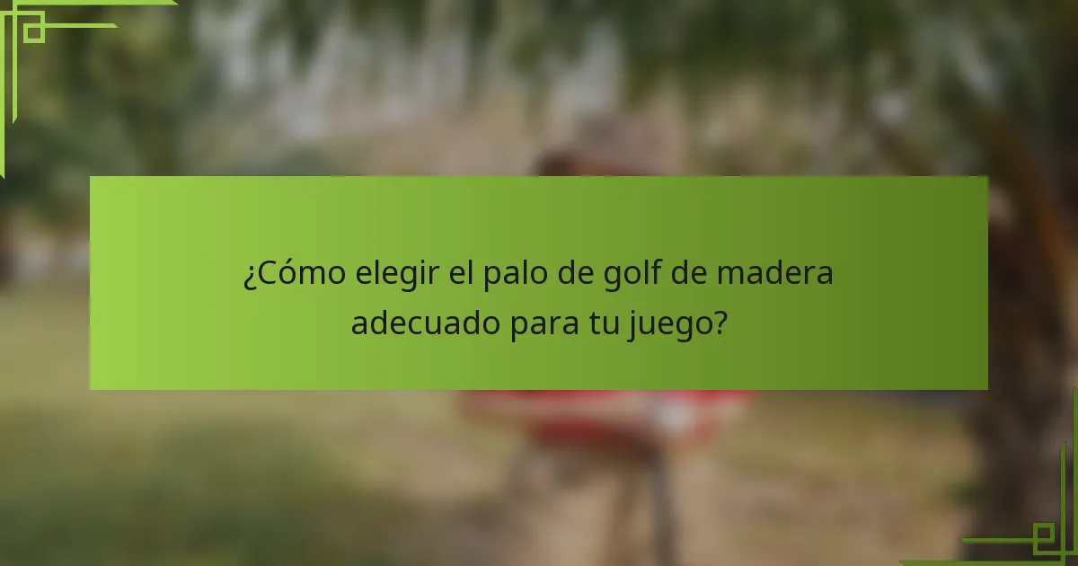 ¿Cómo elegir el palo de golf de madera adecuado para tu juego?