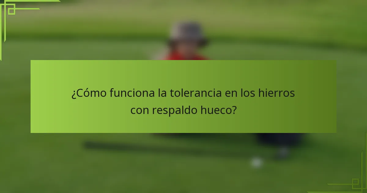 ¿Cómo funciona la tolerancia en los hierros con respaldo hueco?