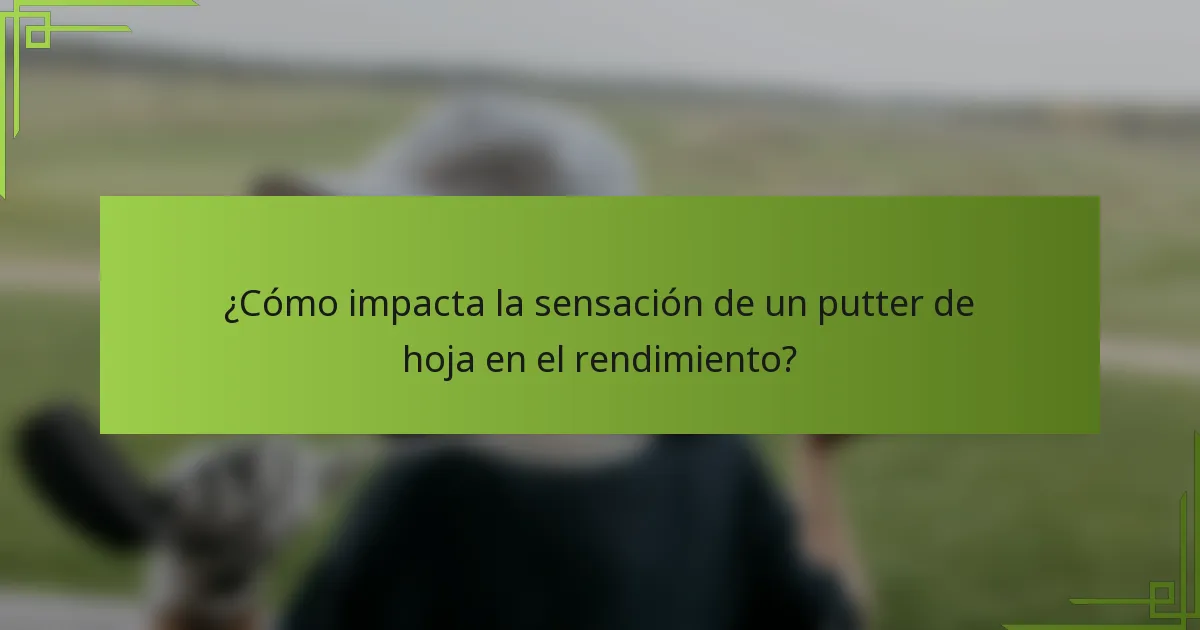¿Cómo impacta la sensación de un putter de hoja en el rendimiento?