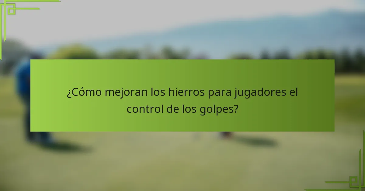 ¿Cómo mejoran los hierros para jugadores el control de los golpes?