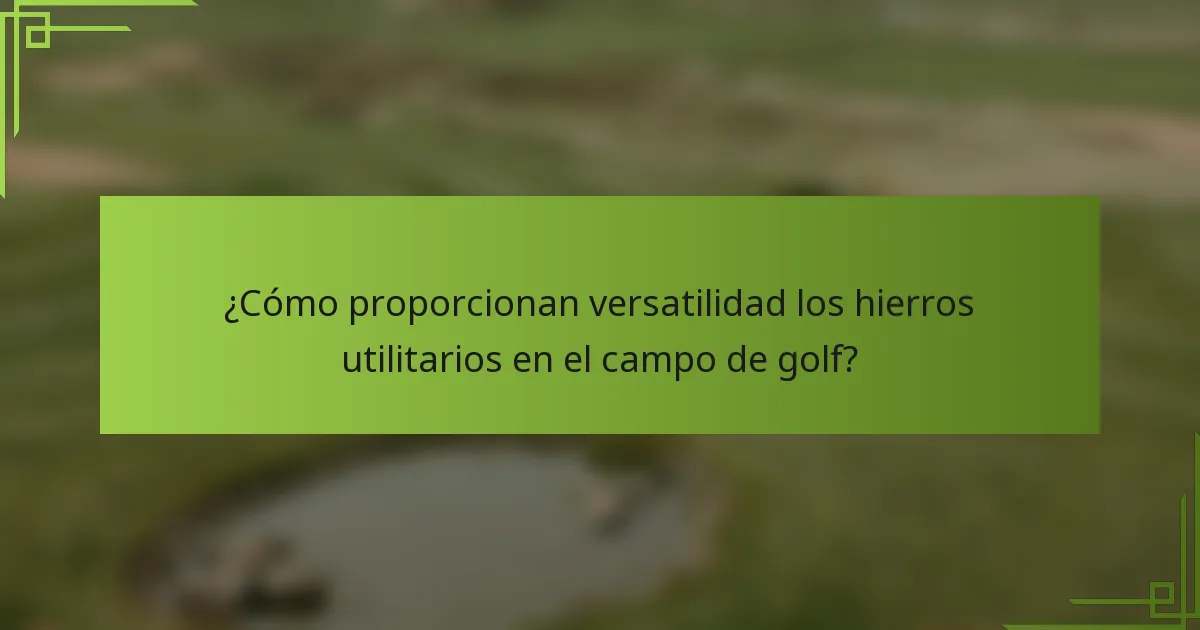¿Cómo proporcionan versatilidad los hierros utilitarios en el campo de golf?