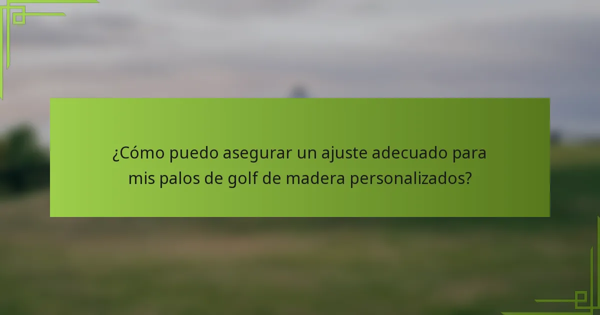 ¿Cómo puedo asegurar un ajuste adecuado para mis palos de golf de madera personalizados?