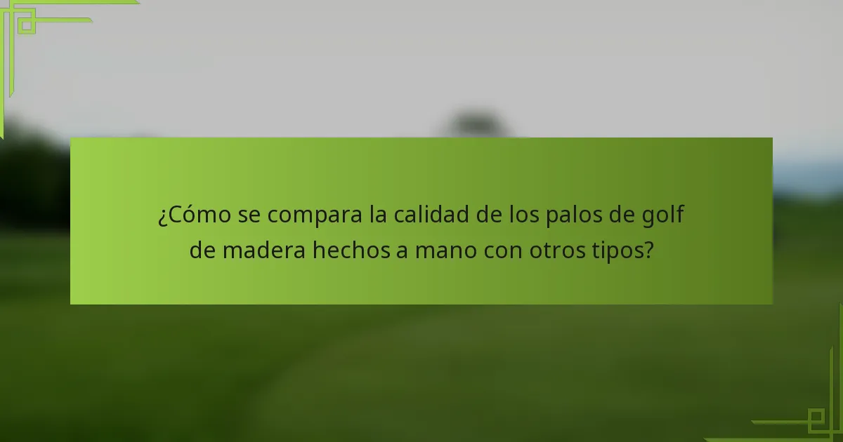 ¿Cómo se compara la calidad de los palos de golf de madera hechos a mano con otros tipos?