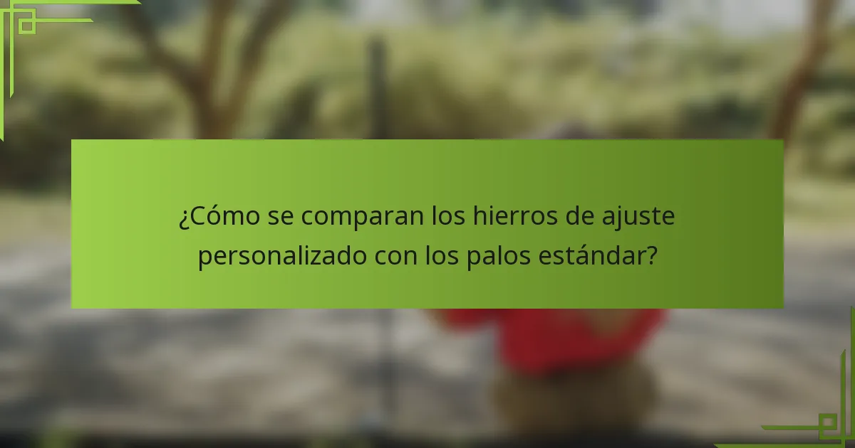 ¿Cómo se comparan los hierros de ajuste personalizado con los palos estándar?