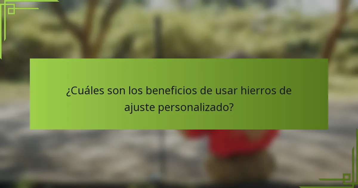 ¿Cuáles son los beneficios de usar hierros de ajuste personalizado?