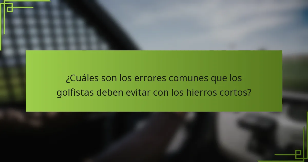 ¿Cuáles son los errores comunes que los golfistas deben evitar con los hierros cortos?