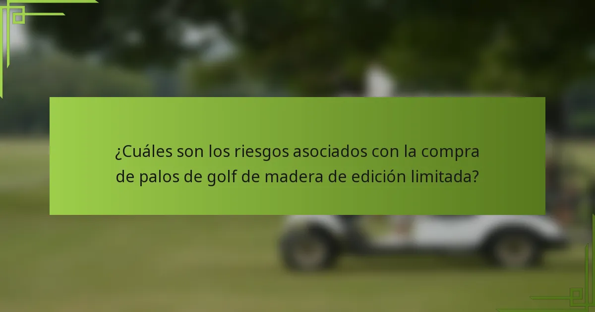 ¿Cuáles son los riesgos asociados con la compra de palos de golf de madera de edición limitada?