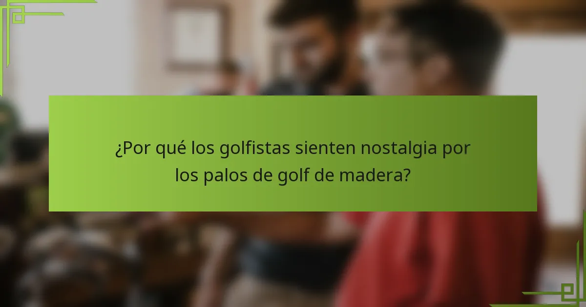 ¿Por qué los golfistas sienten nostalgia por los palos de golf de madera?