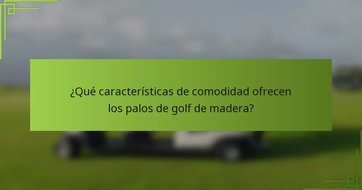 ¿Qué características de comodidad ofrecen los palos de golf de madera?