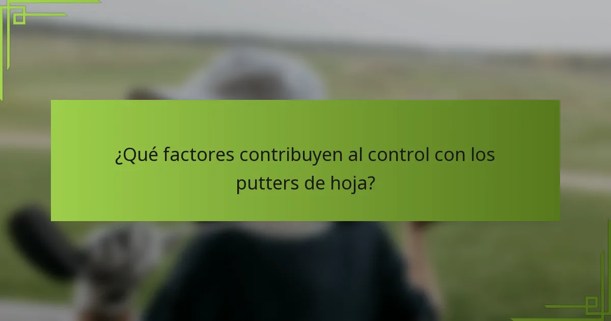 ¿Qué factores contribuyen al control con los putters de hoja?