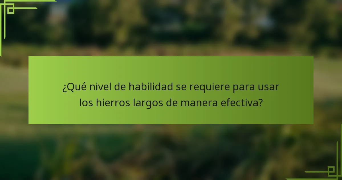 ¿Qué nivel de habilidad se requiere para usar los hierros largos de manera efectiva?