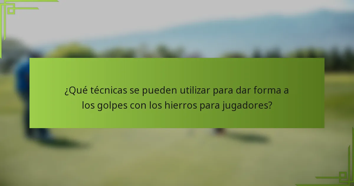 ¿Qué técnicas se pueden utilizar para dar forma a los golpes con los hierros para jugadores?